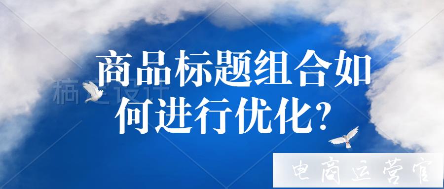 淘寶商品標題組合如何進行優(yōu)化?淘寶標題優(yōu)化組合的步驟拆解